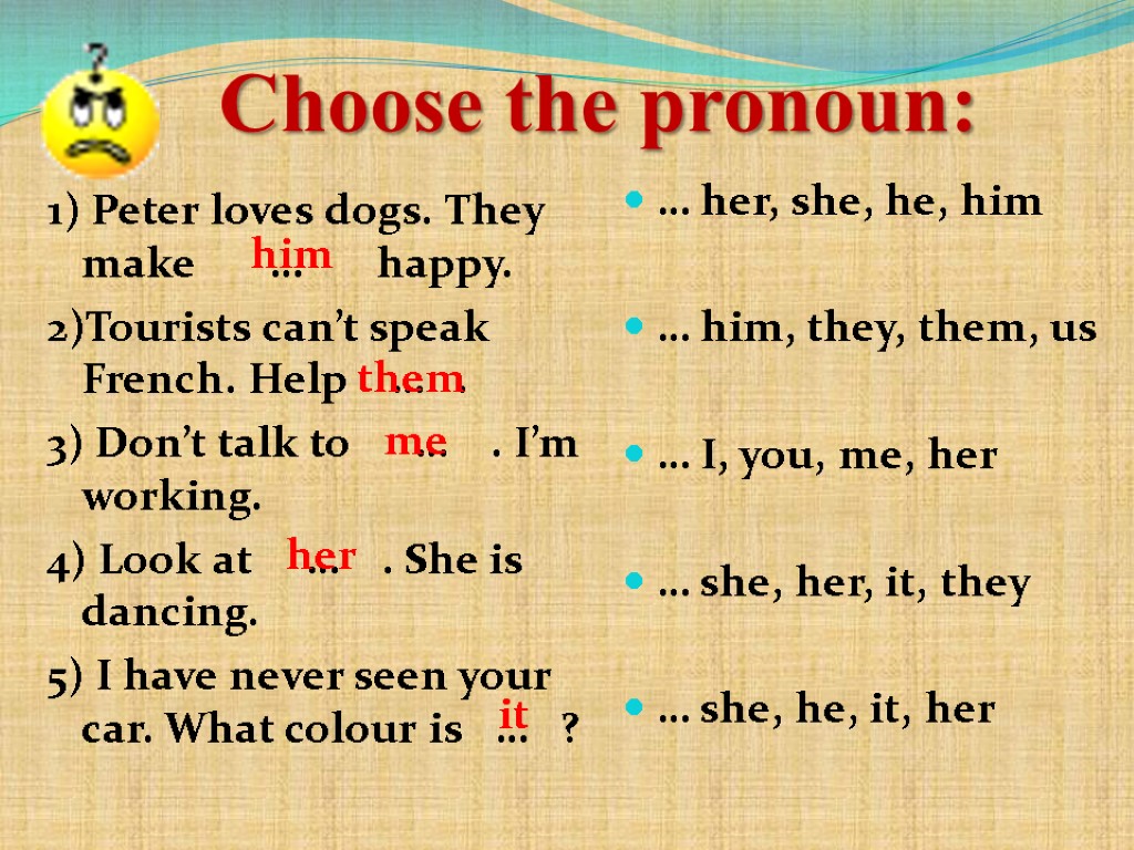 Choose the pronoun: 1) Peter loves dogs. They make … happy. 2)Tourists can’t speak